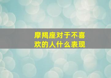 摩羯座对于不喜欢的人什么表现