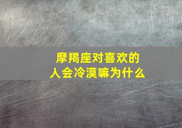 摩羯座对喜欢的人会冷漠嘛为什么