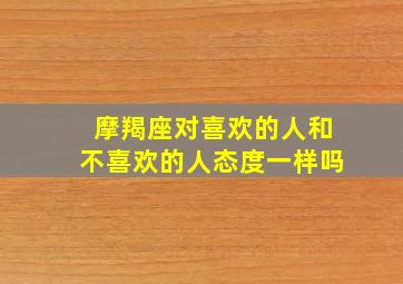 摩羯座对喜欢的人和不喜欢的人态度一样吗