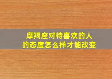 摩羯座对待喜欢的人的态度怎么样才能改变