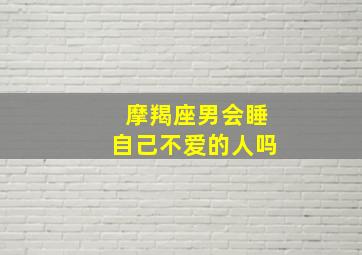 摩羯座男会睡自己不爱的人吗