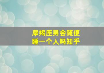 摩羯座男会随便睡一个人吗知乎