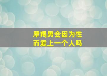 摩羯男会因为性而爱上一个人吗