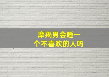 摩羯男会睡一个不喜欢的人吗