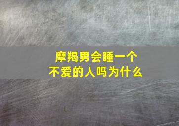 摩羯男会睡一个不爱的人吗为什么