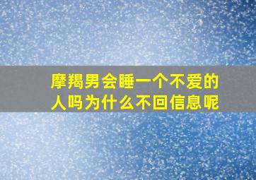 摩羯男会睡一个不爱的人吗为什么不回信息呢