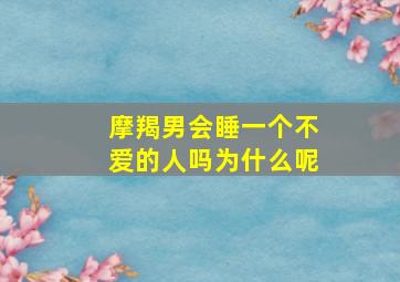 摩羯男会睡一个不爱的人吗为什么呢