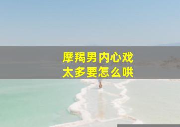 摩羯男内心戏太多要怎么哄