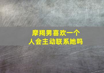 摩羯男喜欢一个人会主动联系她吗