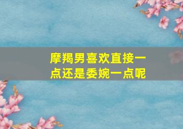 摩羯男喜欢直接一点还是委婉一点呢