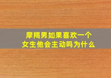 摩羯男如果喜欢一个女生他会主动吗为什么