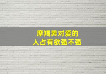 摩羯男对爱的人占有欲强不强