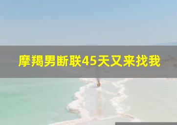 摩羯男断联45天又来找我