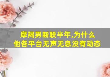 摩羯男断联半年,为什么他各平台无声无息没有动态