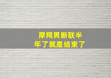 摩羯男断联半年了就是结束了