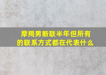 摩羯男断联半年但所有的联系方式都在代表什么