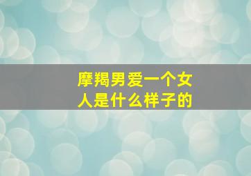 摩羯男爱一个女人是什么样子的