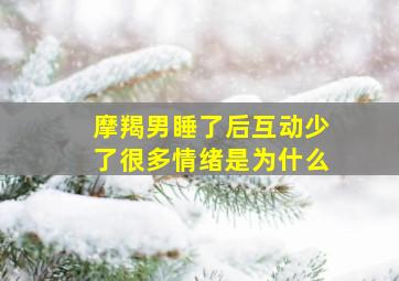 摩羯男睡了后互动少了很多情绪是为什么