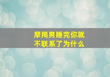 摩羯男睡完你就不联系了为什么