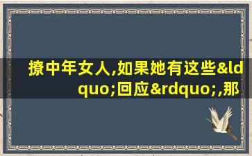 撩中年女人,如果她有这些“回应”,那就说明她“愿意”