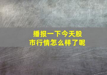 播报一下今天股市行情怎么样了呢