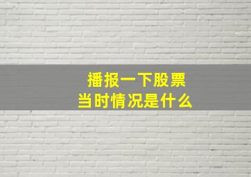 播报一下股票当时情况是什么