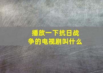 播放一下抗日战争的电视剧叫什么