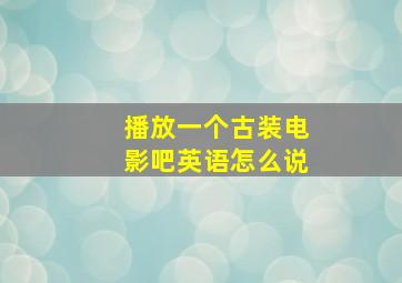 播放一个古装电影吧英语怎么说