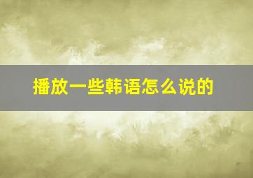 播放一些韩语怎么说的