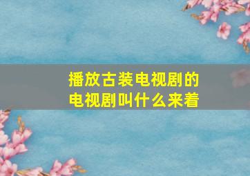 播放古装电视剧的电视剧叫什么来着