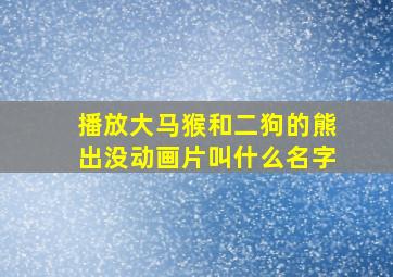 播放大马猴和二狗的熊出没动画片叫什么名字