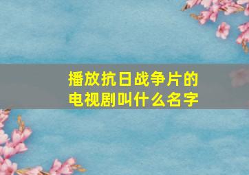 播放抗日战争片的电视剧叫什么名字