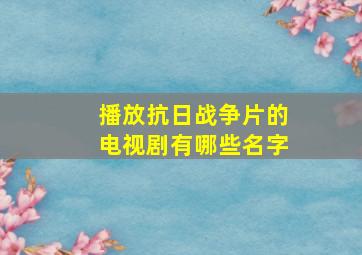 播放抗日战争片的电视剧有哪些名字