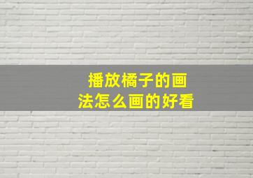 播放橘子的画法怎么画的好看