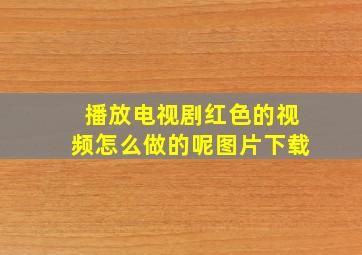 播放电视剧红色的视频怎么做的呢图片下载