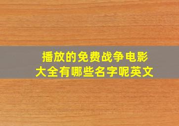 播放的免费战争电影大全有哪些名字呢英文