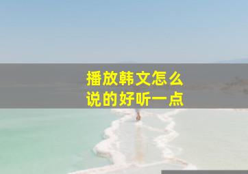 播放韩文怎么说的好听一点