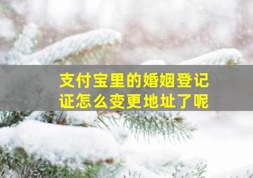 支付宝里的婚姻登记证怎么变更地址了呢