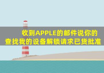 收到APPLE的邮件说你的查找我的设备解锁请求已货批准