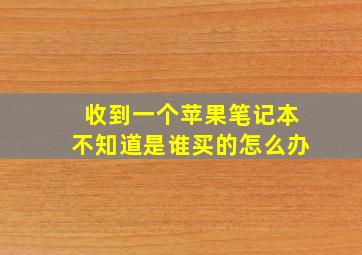 收到一个苹果笔记本不知道是谁买的怎么办