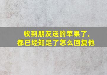 收到朋友送的苹果了,都已经知足了怎么回复他