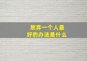 放弃一个人最好的办法是什么