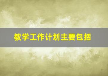 教学工作计划主要包括