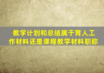 教学计划和总结属于育人工作材料还是课程教学材料职称