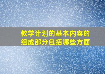 教学计划的基本内容的组成部分包括哪些方面