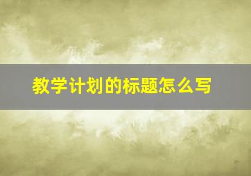 教学计划的标题怎么写