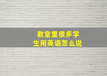 教室里很多学生用英语怎么说