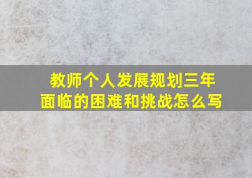 教师个人发展规划三年面临的困难和挑战怎么写