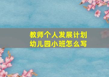 教师个人发展计划幼儿园小班怎么写