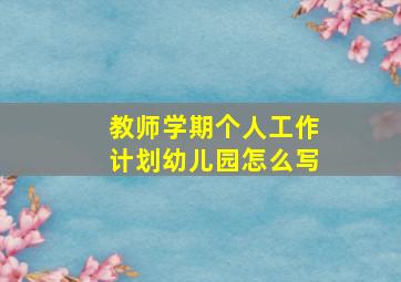 教师学期个人工作计划幼儿园怎么写